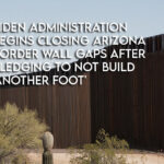Biden Administration Begins Closing Arizona Border Wall Gaps After Pledging To Not Build 'Another Foot'