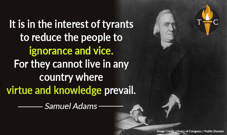 It is in the interest of tyrants to reduce the people to ignorance and vice. For they cannot live in any country where virtue and knowledge prevail. - Samuel Adams Meme Quote