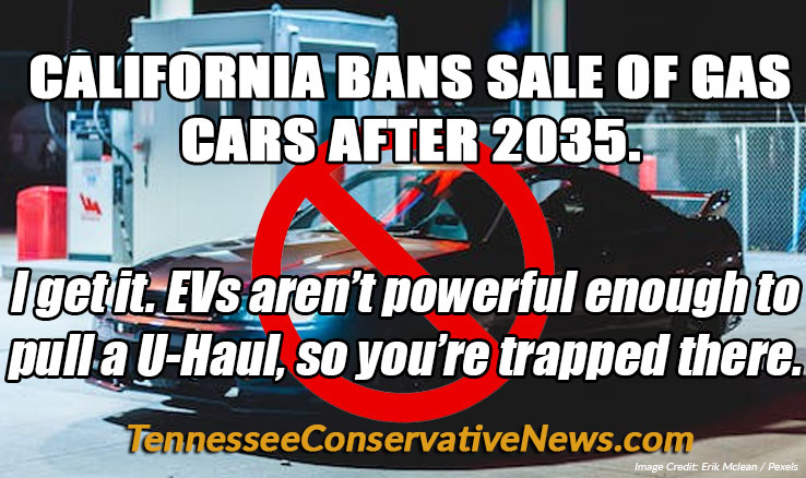 CALIFORNIA BANS SALE OF GAS CARS AFTER 2035. I get it. EVs aren’t powerful enough to pull a U-Haul, so you’re trapped there. Meme