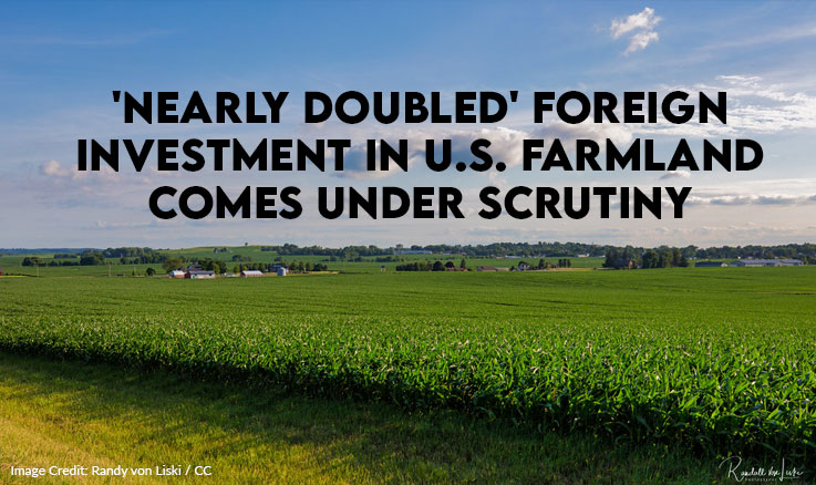 'Nearly Doubled' Foreign Investment In U.S. Farmland Comes Under Scrutiny