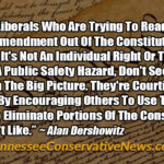 “Foolish Liberals Who Are Trying To Read The Second Amendment Out Of The Constitution By Claiming It's Not An Individual Right Or That It's Too Much Of A Public Safety Hazard, Don't See The Danger In The Big Picture. They're Courting Disaster By Encouraging Others To Use The Same Means To Eliminate Portions Of The Constitution They Don't Like.” ~ Alan Dershowitz
