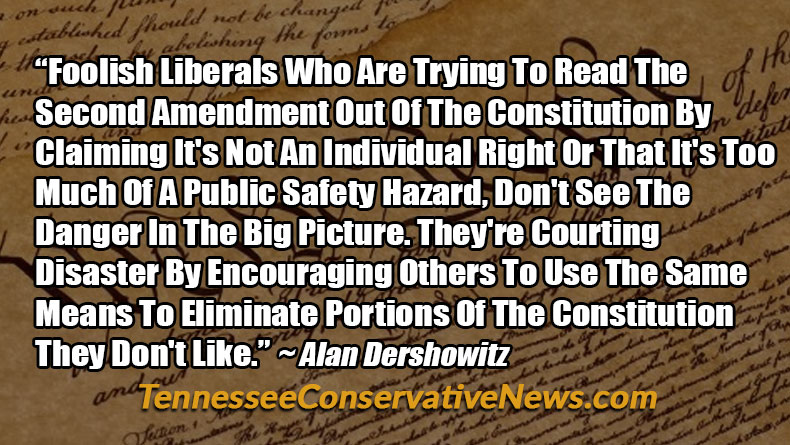 “Foolish Liberals Who Are Trying To Read The Second Amendment Out Of The Constitution By Claiming It's Not An Individual Right Or That It's Too Much Of A Public Safety Hazard, Don't See The Danger In The Big Picture. They're Courting Disaster By Encouraging Others To Use The Same Means To Eliminate Portions Of The Constitution They Don't Like.” ~ Alan Dershowitz