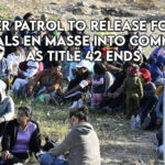 Border Patrol To Release Foreign Nationals En Masse Into Communities As Title 42 Ends