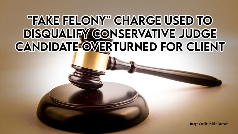 "Fake Felony" Charge Used To Disqualify Conservative Judge Candidate Overturned For Client