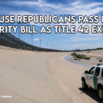 U.S. House Republicans Pass Border Security Bill As Title 42 Expires