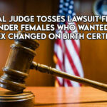 Federal Judge Tosses Lawsuit Filed By Transgender Females Who Wanted To Have Their Sex Changed On Birth Certificates