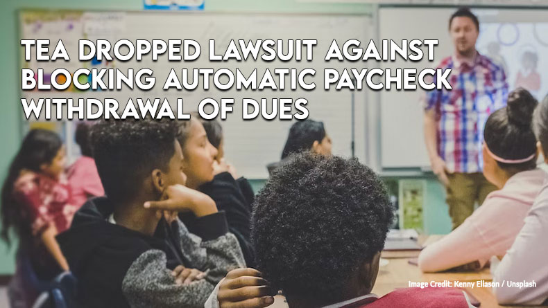 TEA Dropped Lawsuit Against Blocking Automatic Paycheck Withdrawal Of Dues