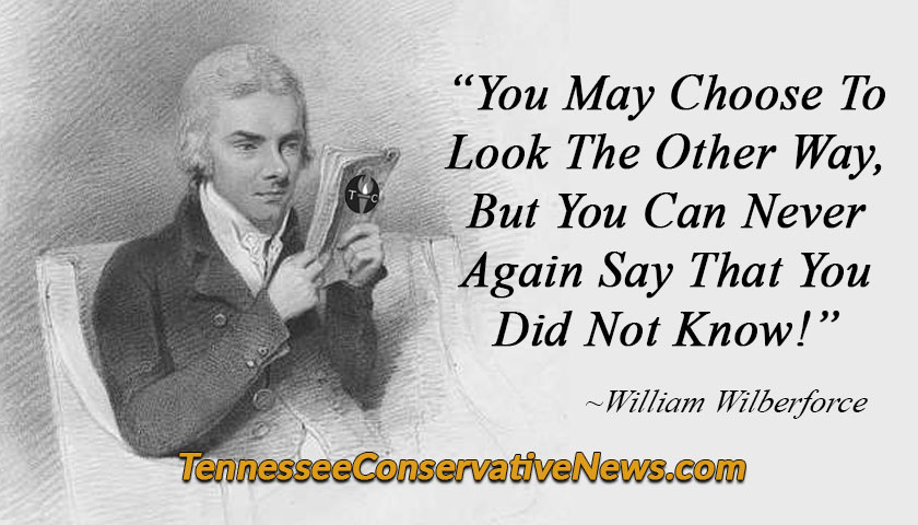 “You May Choose To Look The Other Way, But You Can Never Again Say That You Did Not Know!” ~William Wilberforce - TennesseeConservativeNews.com