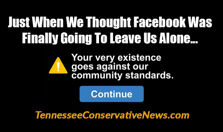 Just When We Thought Facebook Was Finally Going To Leave Us Alone... You're Very Existence Goes Against Our Community Standards TennesseeConservativeNews.com - Meme