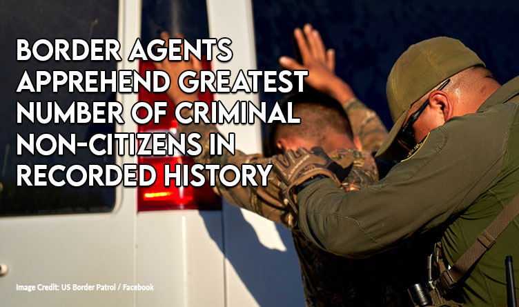 Border Agents Apprehend Greatest Number Of Criminal Non-Citizens In Recorded History