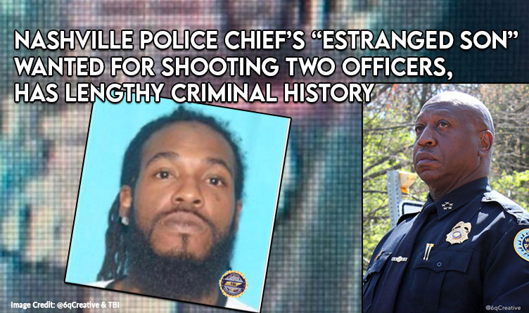 Nashville Police Chief’s “Estranged Son” Wanted for Shooting Two Officers, Has Lengthy Criminal History