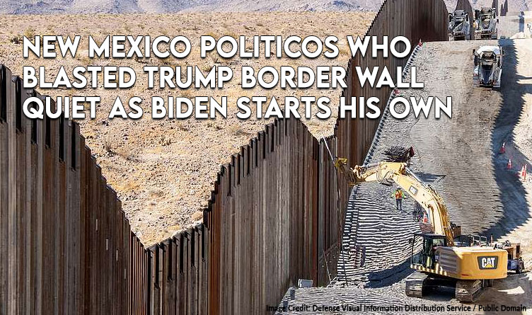 New Mexico Politicos Who Blasted Trump Border Wall Quiet As Biden Starts His Own