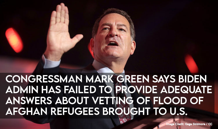 Congressman Mark Green Says Biden Administration Has Failed To Provide Adequate Answers About Vetting Of Flood Of Afghan Refugees Brought To U.S.