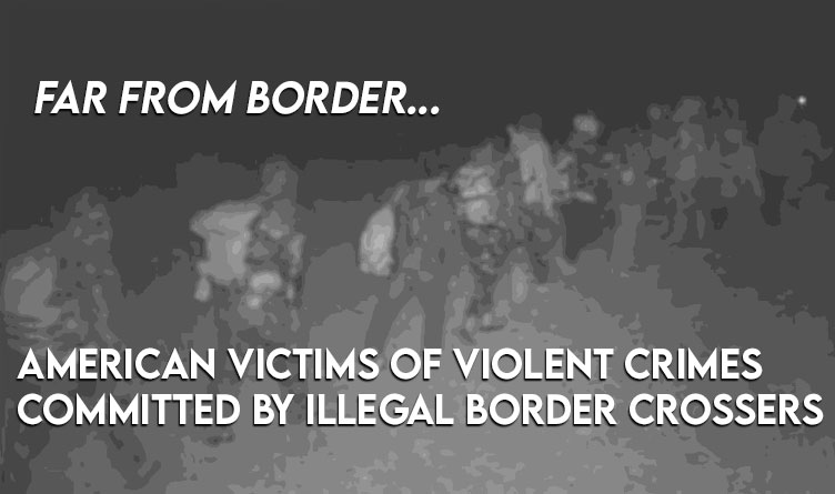 Far From Border, American Victims Of Violent Crimes Committed By Illegal Border Crossers