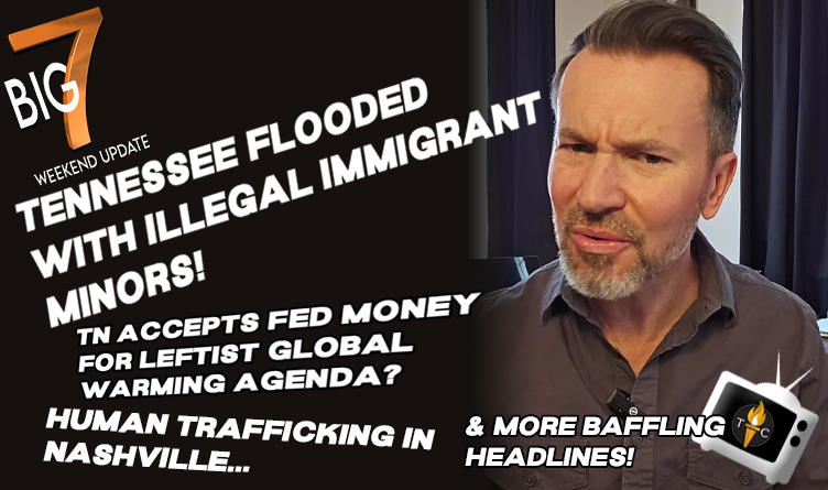 Tennessee Flooded With Illegal Immigrant Minors! TN Accepts Fed Money For Leftist Global Warming Agenda? Human Trafficking In Nashville… & More Baffling Headlines In The TennCon BIG 7!