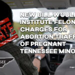 New Bill Would Institute Felony Charges For Abortion Trafficking Of Pregnant Tennessee Minors (Update 2.2.24)