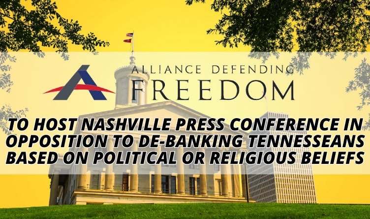 Alliance Defending Freedom To Host Nashville Press Conference In Opposition To De-Banking Tennesseans Based On Political Or Religious Beliefs