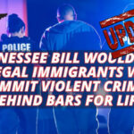 Tennessee Bill Would Put Illegal Immigrants Who Commit Violent Crimes Behind Bars For Life (Update 2.26.24)