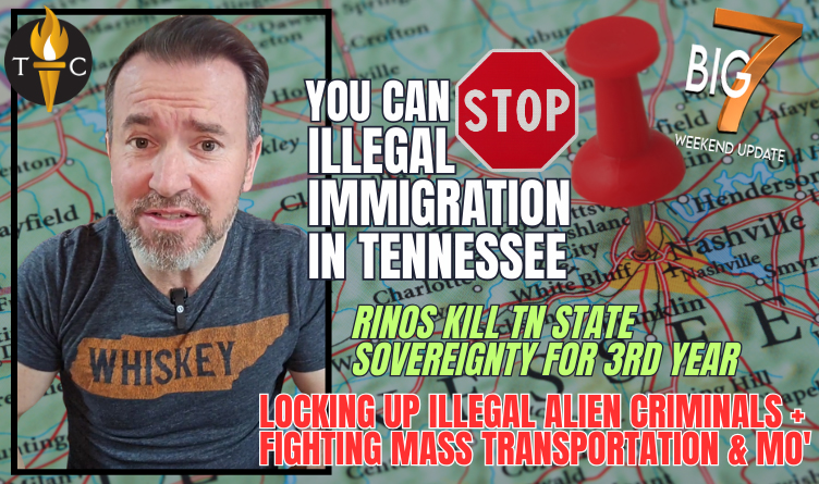 YOU Can STOP Illegal Immigration In TN! - RINOs Kill State Sovereignty Bill For 3rd Year - Locking Up Illegal Alien Criminals in TN + Fighting Mass Transportation & Mo' in The BIG 7!