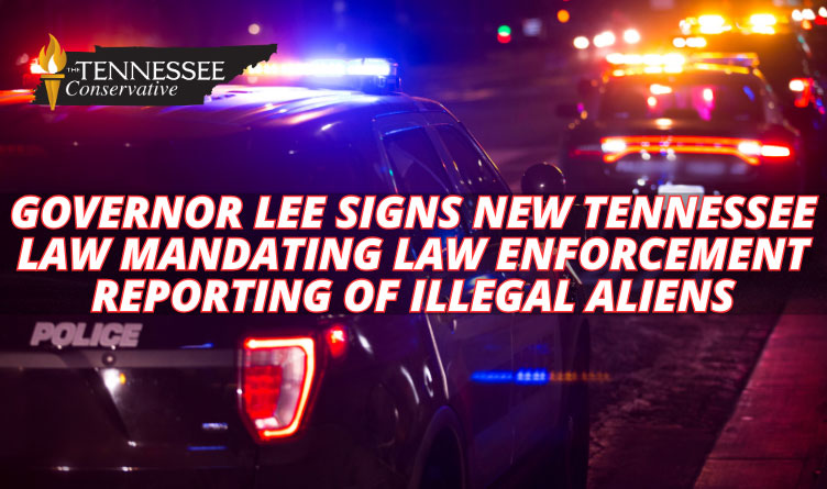 Governor Lee Signs New Tennessee Law Mandating Law Enforcement Reporting Of Illegal Aliens
