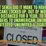 What Sense Did It Make TO Have Had Americans Locked Up, Out Of Work And Socially Distanced For A Year, To Then Open The Borders To Unamerican, Unemployed, Untested, Unlimited Illegals? ~Samuel E Tolley III