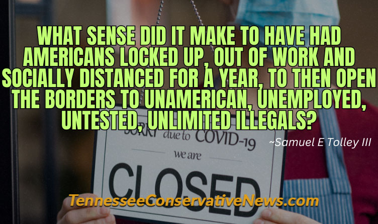 What Sense Did It Make TO Have Had Americans Locked Up, Out Of Work And Socially Distanced For A Year, To Then Open The Borders To Unamerican, Unemployed, Untested, Unlimited Illegals? ~Samuel E Tolley III