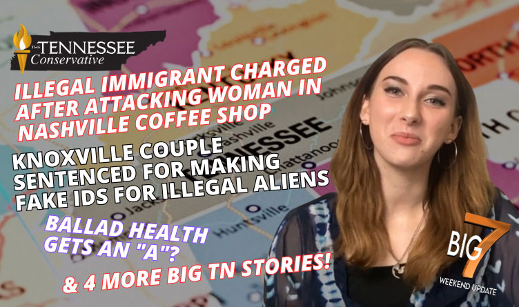 Illegal Immigrant Charged After Attacking Woman In Nashville Coffee Shop, Knoxville Couple Sentenced For Making Fake IDs For Illegal Aliens, Ballad Health Gets An "A"? & 4 More Big 7 Stories!