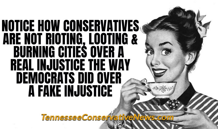 Notice How Conservatives Are Not Rioting, Looting & Burning Cities Over A Real Injustice The Way Democrats Did Over A Fake Injustice - Meme