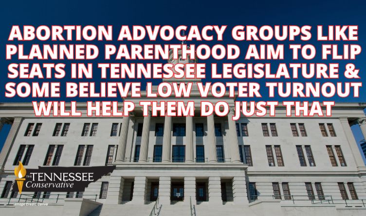 Abortion Advocacy Groups Like Planned Parenthood Aim To Flip Seats In Tennessee Legislature & Some Believe Low Voter Turnout Will Help Them Do Just That