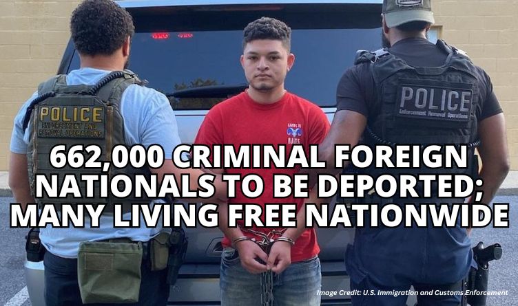 662,000 Criminal Foreign Nationals To Be Deported; Many Living Free Nationwide