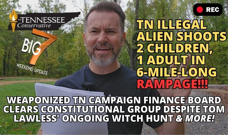 TN Illegal Alien Shoots 2 Children, 1 Adult In 6-Mile-Long Rampage!!! Weaponized TN Campaign Finance Board Clears Constitutional Group Despite Tom Lawless' Ongoing Witch Hunt & MORE In The BIG 7…