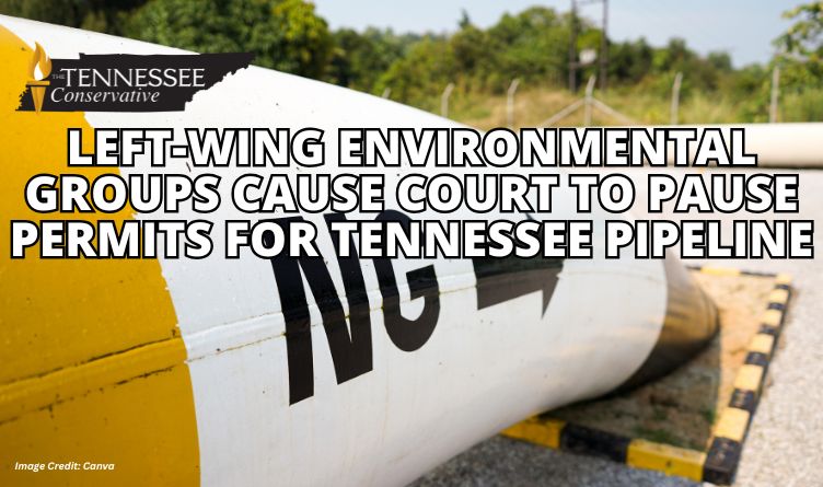 Left-Wing Environmental Groups Cause Court To Pause Permits For Tennessee Pipeline