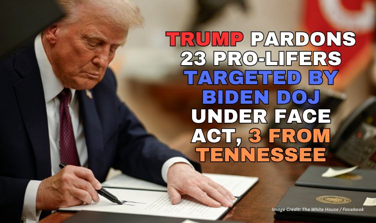 Trump Pardons 23 Pro-Lifers Targeted By Biden DOJ Under The FACE Act, 3 From Tennessee