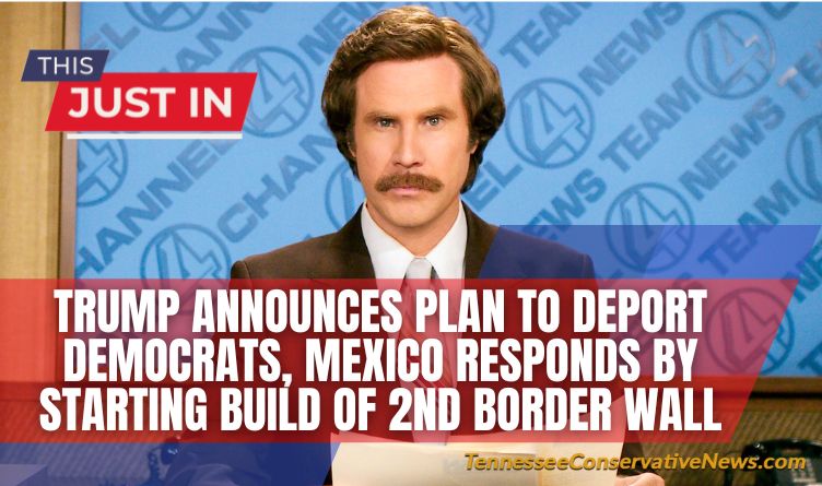 This Just In... Trump Announces Plan To Deport Democrats, Mexico Responds By Starting Build Of 2nd Border Wall - Ron Burgandy Meme