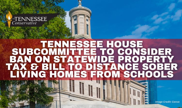 Tennessee House Subcommittee To Consider Ban On Statewide Property Tax & Bill To Distance Sober Living Homes From Schools