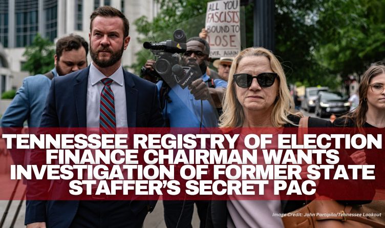 Tennessee Registry of Election Finance Chairman Wants Investigation Of Former State Staffer’s Secret PAC