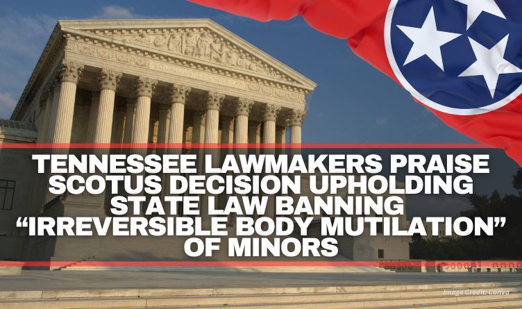 Tennessee Lawmakers Praise SCOTUS Decision Upholding State Law Banning “Irreversible Body Mutilation” Of Minors