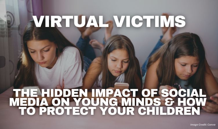 Virtual Victims: The Hidden Impact Of Social Media On Young Minds & How To Protect Your Children