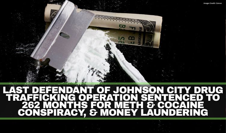 Last Defendant Of Johnson City Drug Trafficking Operation Sentenced To 262 Months For Meth & Cocaine Conspiracy, & Money Laundering