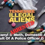 Tennessee Illegal Aliens Arrested For Fentanyl & Meth, Domestic Assault, Assault Of A Police Officer & More