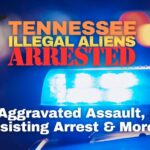 Tennessee Illegal Aliens Arrested For Aggravated Assault, DUI, Resisting Arrest & More...