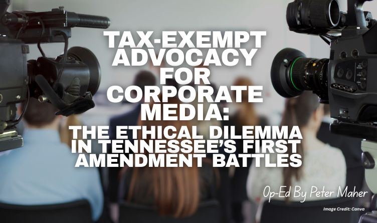 Tax-Exempt Advocacy For Corporate Media: The Ethical Dilemma In Tennessee’s First Amendment Battles (Op-Ed By Peter Maher)