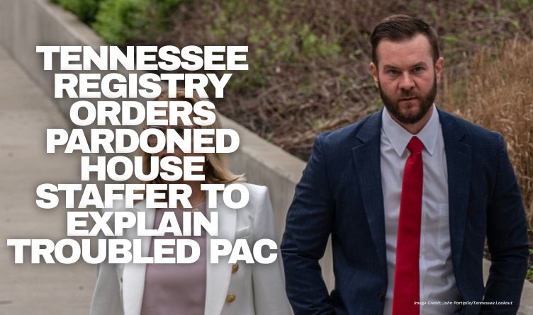 Tennessee Registry Orders Pardoned House Staffer To Explain Troubled PAC