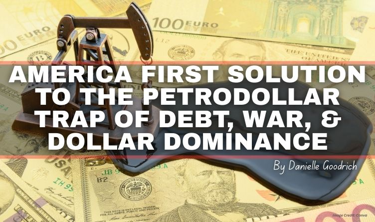 America First Solution To The Petrodollar Trap Of Debt, War, And Dollar Dominance