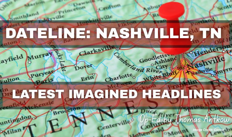 DATELINE: Nashville, Tennessee - LATEST IMAGINED HEADLINES (Op-Ed By Thomas Antkow)