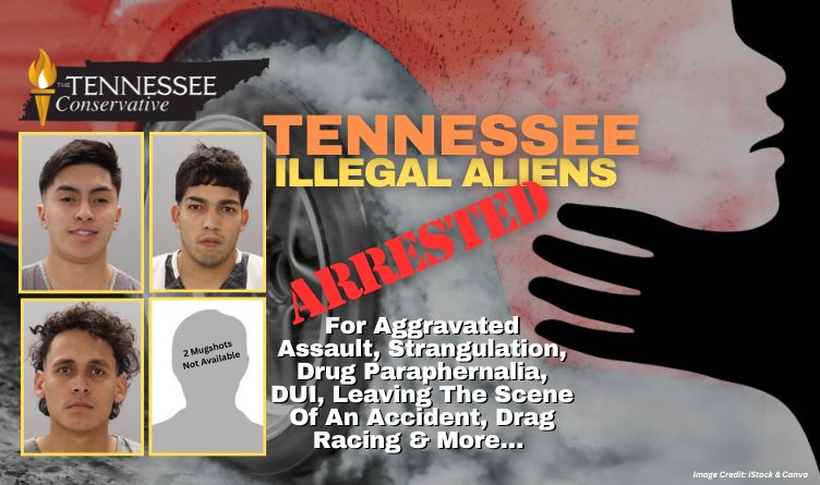 Tennessee Illegal Aliens Arrested For Aggravated Assault, Strangulation, Drug Paraphernalia, DUI, Leaving The Scene Of An Accident, Drag Racing & More…