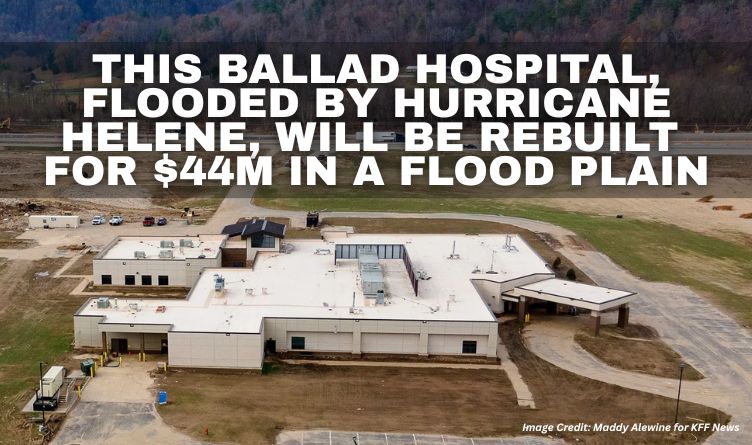 This Ballad Hospital, Flooded By Hurricane Helene, Will Be Rebuilt For $44M In A Flood Plain