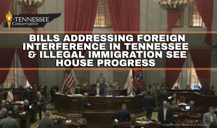 Bills Addressing Foreign Interference In Tennessee & Illegal Immigration See House Progress