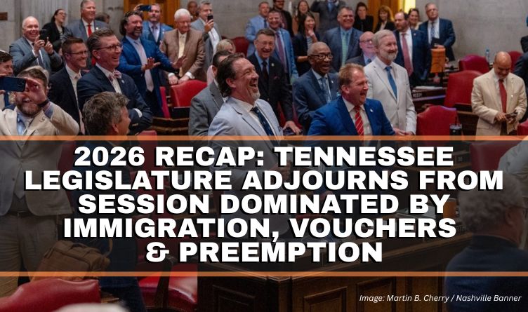 2026 Recap: Tennessee Legislature Adjourns From Session Dominated By Immigration, Vouchers & Preemption
