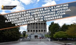 Lawmakers Progress Bills Limiting Foreign Land Ownership, Removing Illegal Drivers, & Requiring Judicial Cooperation With Immigration Enforcement In Tennessee